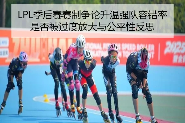 LPL季后赛赛制争论升温强队容错率是否被过度放大与公平性反思